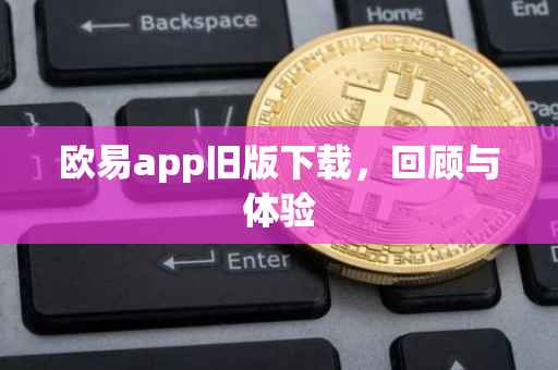 欧易app旧版下载，回顾与体验