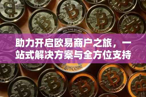 助力开启欧易商户之旅，一站式解决方案与全方位支持
