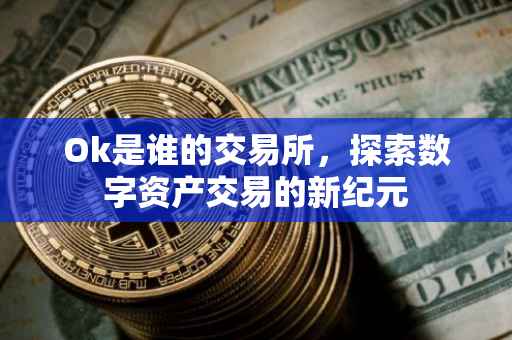 Ok是谁的交易所，探索数字资产交易的新纪元