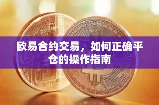 欧易合约交易，如何正确平仓的操作指南