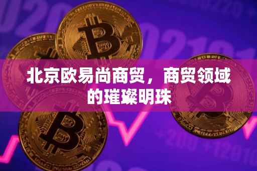 北京欧易尚商贸，商贸领域的璀璨明珠