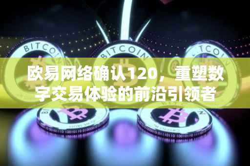 欧易网络确认120，重塑数字交易体验的前沿引领者