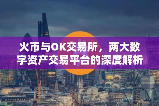 火币与OK交易所，两大数字资产交易平台的深度解析