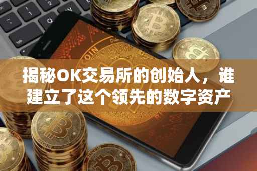 揭秘OK交易所的创始人，谁建立了这个领先的数字资产交易平台？
