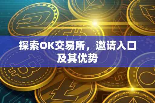 探索OK交易所，邀请入口及其优势
