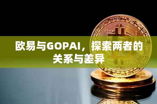 欧易与GOPAI，探索两者的关系与差异
