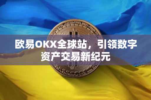 欧易OKX全球站，引领数字资产交易新纪元