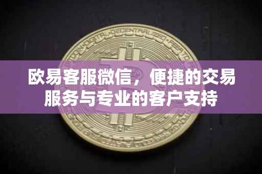 欧易客服微信，便捷的交易服务与专业的客户支持