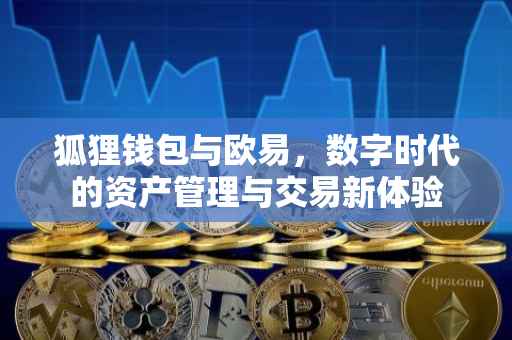 狐狸钱包与欧易，数字时代的资产管理与交易新体验