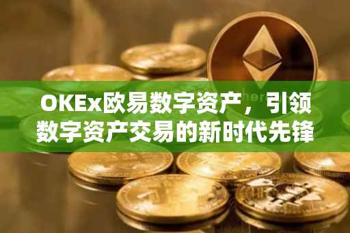 OKEx欧易数字资产，引领数字资产交易的新时代先锋