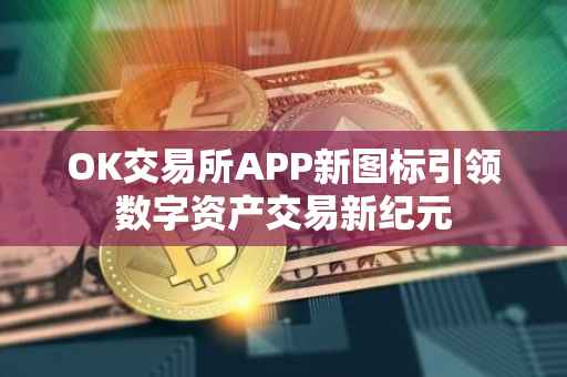 OK交易所APP新图标引领数字资产交易新纪元