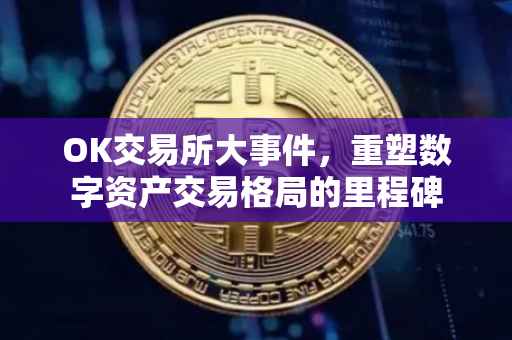 OK交易所大事件，重塑数字资产交易格局的里程碑