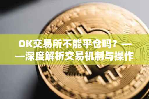 OK交易所不能平仓吗？——深度解析交易机制与操作策略
