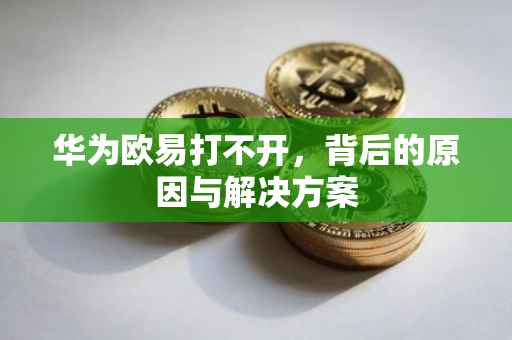 华为欧易打不开，背后的原因与解决方案
