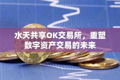水天共享OK交易所，重塑数字资产交易的未来