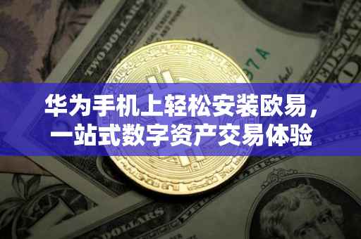 华为手机上轻松安装欧易，一站式数字资产交易体验