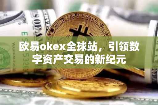 欧易okex全球站，引领数字资产交易的新纪元
