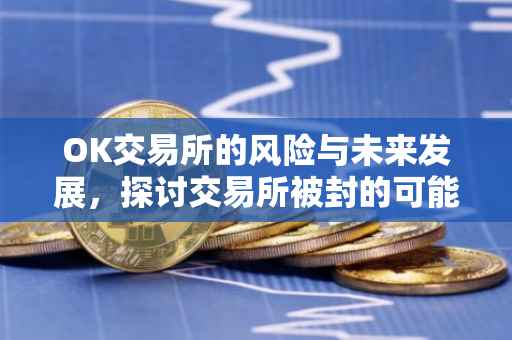 OK交易所的风险与未来发展，探讨交易所被封的可能性