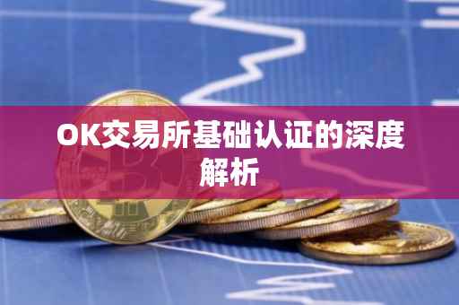OK交易所基础认证的深度解析