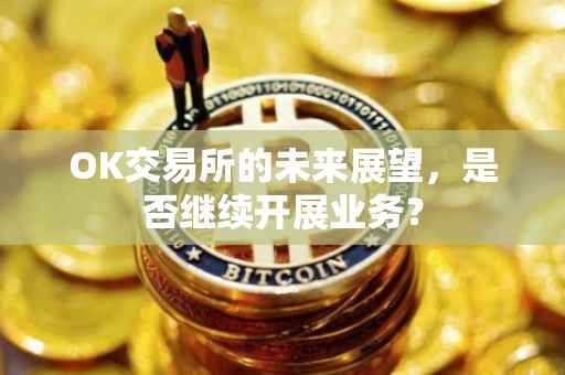 OK交易所的未来展望，是否继续开展业务？