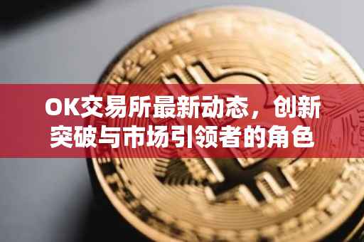 OK交易所最新动态，创新突破与市场引领者的角色