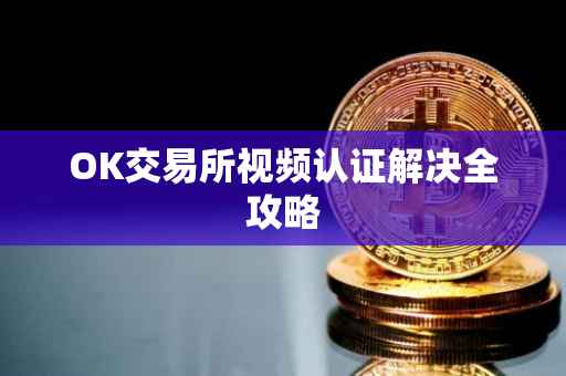 OK交易所视频认证解决全攻略