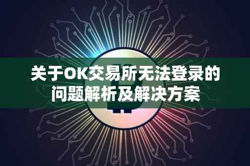关于OK交易所无法登录的问题解析及解决方案