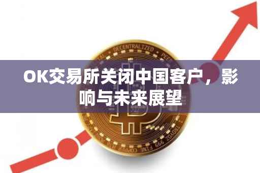 OK交易所关闭中国客户，影响与未来展望