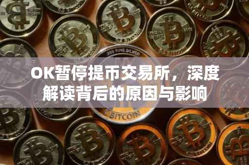 OK暂停提币交易所，深度解读背后的原因与影响