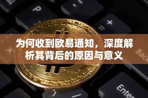 为何收到欧易通知，深度解析其背后的原因与意义