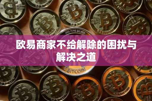 欧易商家不给解除的困扰与解决之道