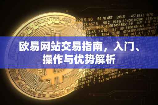 欧易网站交易指南，入门、操作与优势解析
