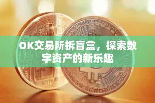 OK交易所拆盲盒，探索数字资产的新乐趣