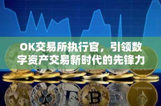 OK交易所执行官，引领数字资产交易新时代的先锋力量