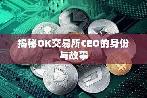 揭秘OK交易所CEO的身份与故事