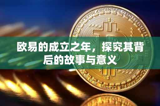 欧易的成立之年，探究其背后的故事与意义