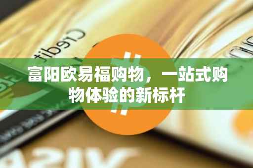 富阳欧易福购物，一站式购物体验的新标杆