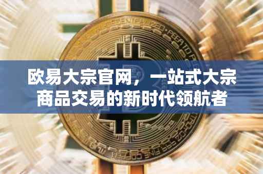 欧易大宗官网，一站式大宗商品交易的新时代领航者