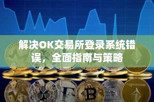 解决OK交易所登录系统错误，全面指南与策略
