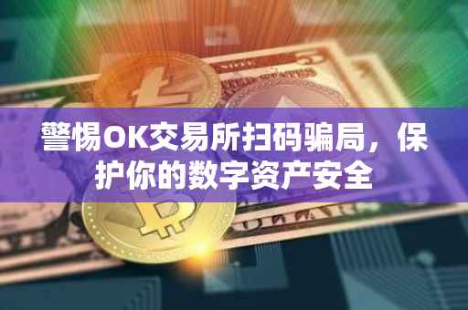 警惕OK交易所扫码骗局，保护你的数字资产安全