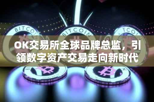 OK交易所全球品牌总监，引领数字资产交易走向新时代的领航者