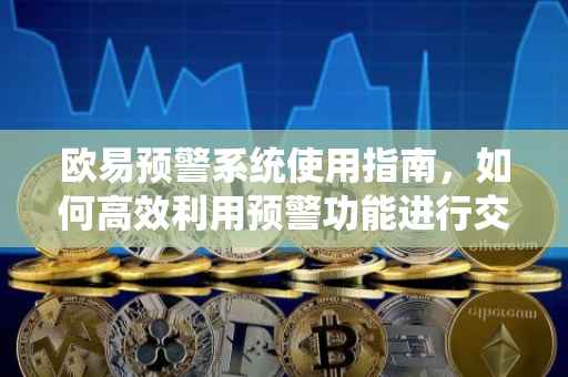 欧易预警系统使用指南，如何高效利用预警功能进行交易决策