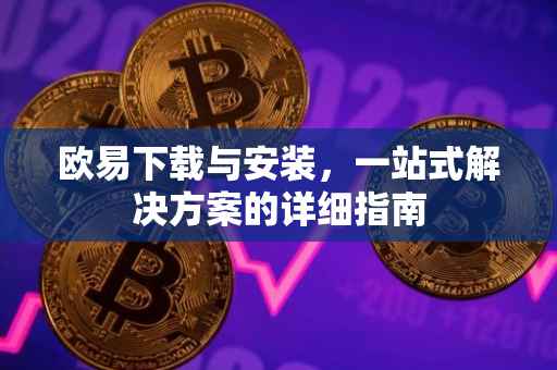 欧易下载与安装，一站式解决方案的详细指南