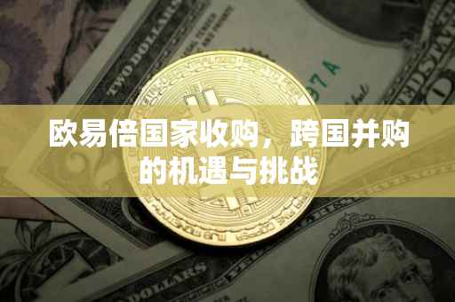欧易倍国家收购，跨国并购的机遇与挑战