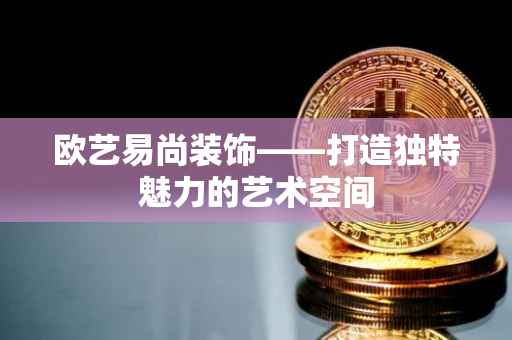 欧艺易尚装饰——打造独特魅力的艺术空间