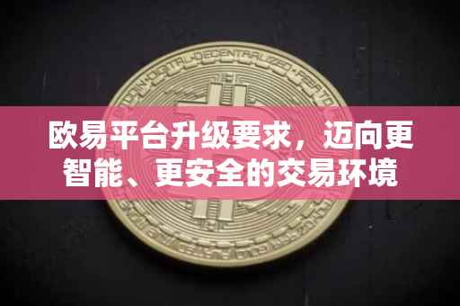 欧易平台升级要求，迈向更智能、更安全的交易环境