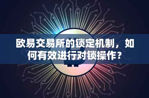 欧易交易所的锁定机制，如何有效进行对锁操作？