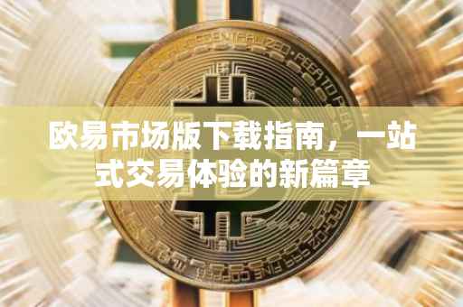 欧易市场版下载指南，一站式交易体验的新篇章