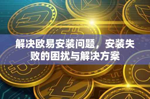 解决欧易安装问题，安装失败的困扰与解决方案