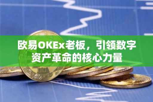 欧易OKEx老板，引领数字资产革命的核心力量